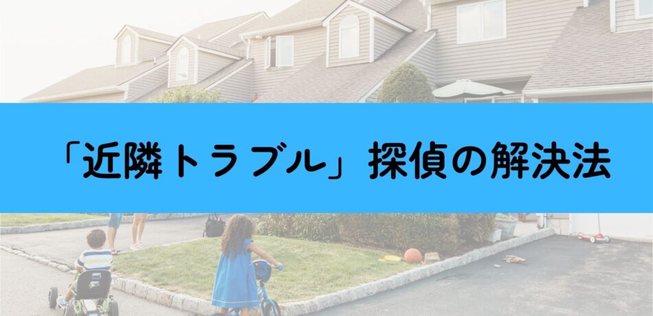 近隣トラブルを解決できる探偵